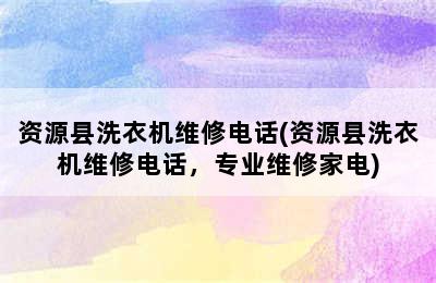 资源县洗衣机维修电话(资源县洗衣机维修电话，专业维修家电)