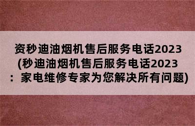 资秒迪油烟机售后服务电话2023(秒迪油烟机售后服务电话2023：家电维修专家为您解决所有问题)