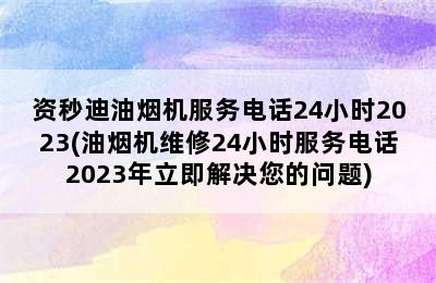 资秒迪油烟机服务电话24小时2023(油烟机维修24小时服务电话2023年立即解决您的问题)