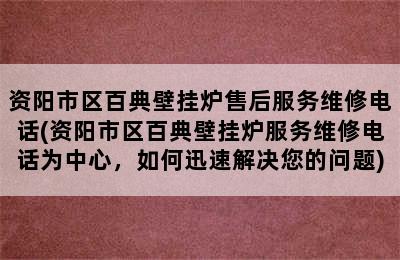 资阳市区百典壁挂炉售后服务维修电话(资阳市区百典壁挂炉服务维修电话为中心，如何迅速解决您的问题)