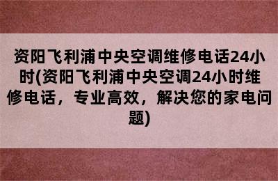 资阳飞利浦中央空调维修电话24小时(资阳飞利浦中央空调24小时维修电话，专业高效，解决您的家电问题)