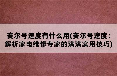 赛尔号速度有什么用(赛尔号速度：解析家电维修专家的满满实用技巧)