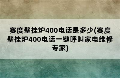 赛度壁挂炉400电话是多少(赛度壁挂炉400电话一键呼叫家电维修专家)