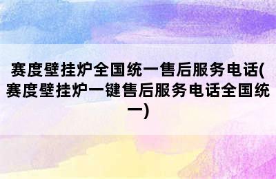 赛度壁挂炉全国统一售后服务电话(赛度壁挂炉一键售后服务电话全国统一)