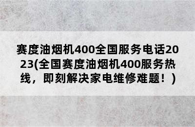 赛度油烟机400全国服务电话2023(全国赛度油烟机400服务热线，即刻解决家电维修难题！)