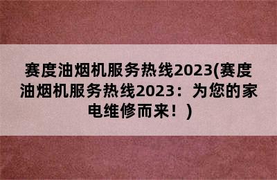 赛度油烟机服务热线2023(赛度油烟机服务热线2023：为您的家电维修而来！)