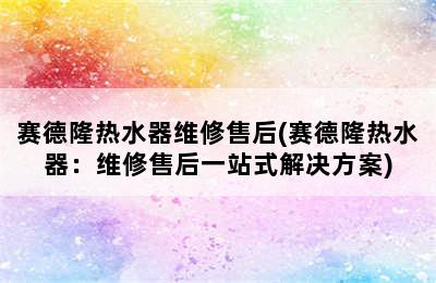 赛德隆热水器维修售后(赛德隆热水器：维修售后一站式解决方案)