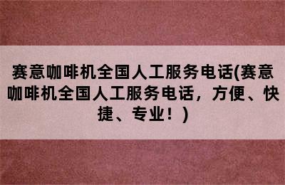 赛意咖啡机全国人工服务电话(赛意咖啡机全国人工服务电话，方便、快捷、专业！)