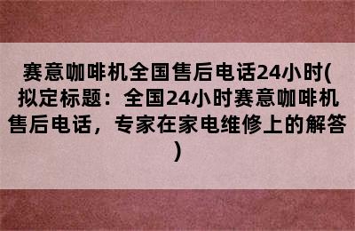 赛意咖啡机全国售后电话24小时(拟定标题：全国24小时赛意咖啡机售后电话，专家在家电维修上的解答)