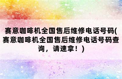 赛意咖啡机全国售后维修电话号码(赛意咖啡机全国售后维修电话号码查询，请速拿！)