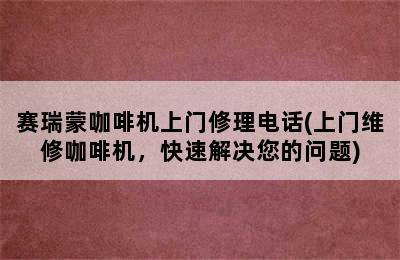 赛瑞蒙咖啡机上门修理电话(上门维修咖啡机，快速解决您的问题)