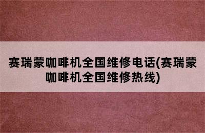 赛瑞蒙咖啡机全国维修电话(赛瑞蒙咖啡机全国维修热线)