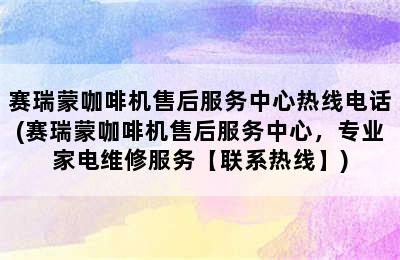 赛瑞蒙咖啡机售后服务中心热线电话(赛瑞蒙咖啡机售后服务中心，专业家电维修服务【联系热线】)