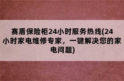 赛盾保险柜24小时服务热线(24小时家电维修专家，一键解决您的家电问题)