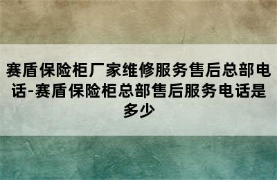 赛盾保险柜厂家维修服务售后总部电话-赛盾保险柜总部售后服务电话是多少