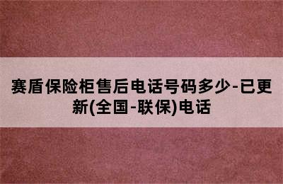 赛盾保险柜售后电话号码多少-已更新(全国-联保)电话