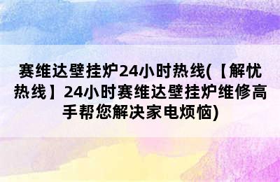 赛维达壁挂炉24小时热线(【解忧热线】24小时赛维达壁挂炉维修高手帮您解决家电烦恼)