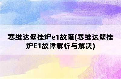 赛维达壁挂炉e1故障(赛维达壁挂炉E1故障解析与解决)