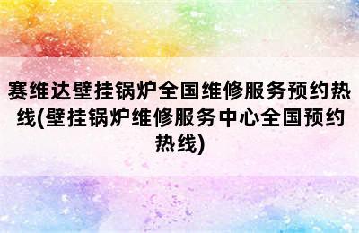 赛维达壁挂锅炉全国维修服务预约热线(壁挂锅炉维修服务中心全国预约热线)