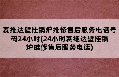 赛维达壁挂锅炉维修售后服务电话号码24小时(24小时赛维达壁挂锅炉维修售后服务电话)