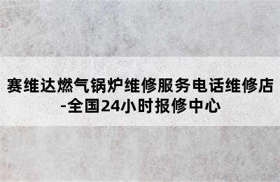 赛维达燃气锅炉维修服务电话维修店-全国24小时报修中心