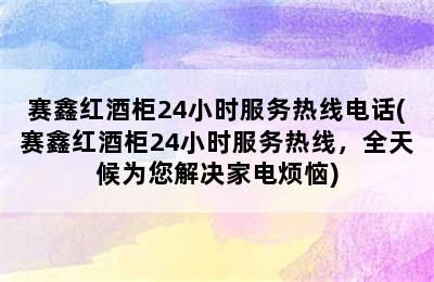 赛鑫红酒柜24小时服务热线电话(赛鑫红酒柜24小时服务热线，全天候为您解决家电烦恼)