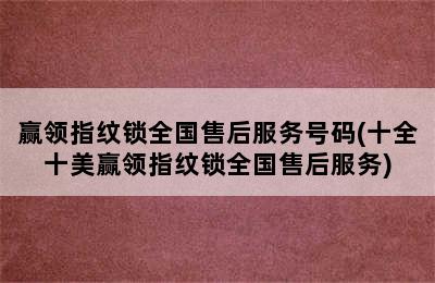 赢领指纹锁全国售后服务号码(十全十美赢领指纹锁全国售后服务)