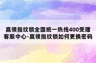 赢领指纹锁全国统一热线400受理客服中心-赢领指纹锁如何更换密码