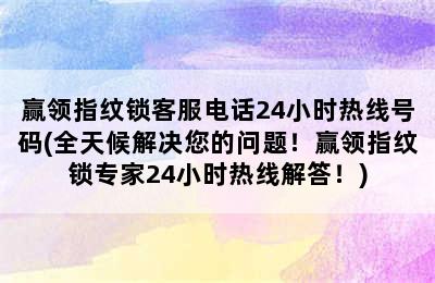 赢领指纹锁客服电话24小时热线号码(全天候解决您的问题！赢领指纹锁专家24小时热线解答！)