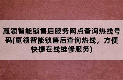 赢领智能锁售后服务网点查询热线号码(赢领智能锁售后查询热线，方便快捷在线维修服务)