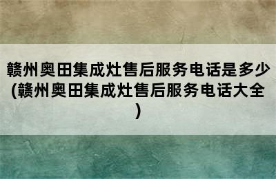 赣州奥田集成灶售后服务电话是多少(赣州奥田集成灶售后服务电话大全)