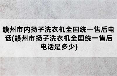 赣州市内扬子洗衣机全国统一售后电话(赣州市扬子洗衣机全国统一售后电话是多少)