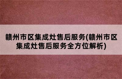 赣州市区集成灶售后服务(赣州市区集成灶售后服务全方位解析)