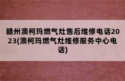 赣州澳柯玛燃气灶售后维修电话2023(澳柯玛燃气灶维修服务中心电话)