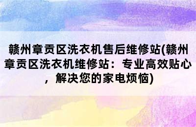 赣州章贡区洗衣机售后维修站(赣州章贡区洗衣机维修站：专业高效贴心，解决您的家电烦恼)