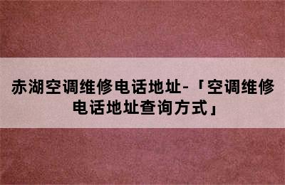 赤湖空调维修电话地址-「空调维修电话地址查询方式」