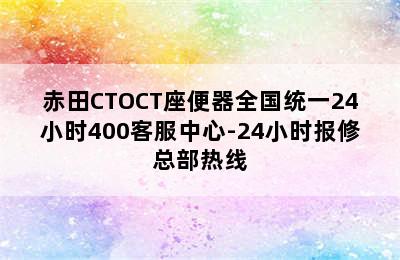 赤田CTOCT座便器全国统一24小时400客服中心-24小时报修总部热线