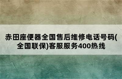 赤田座便器全国售后维修电话号码(全国联保)客服服务400热线