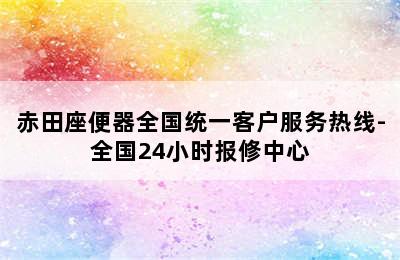 赤田座便器全国统一客户服务热线-全国24小时报修中心