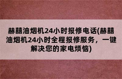 赫囍油烟机24小时报修电话(赫囍油烟机24小时全程报修服务，一键解决您的家电烦恼)