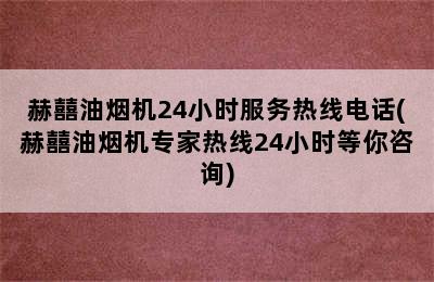 赫囍油烟机24小时服务热线电话(赫囍油烟机专家热线24小时等你咨询)