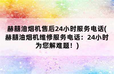 赫囍油烟机售后24小时服务电话(赫囍油烟机维修服务电话：24小时为您解难题！)