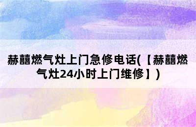 赫囍燃气灶上门急修电话(【赫囍燃气灶24小时上门维修】)