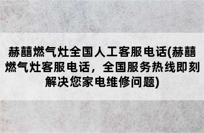 赫囍燃气灶全国人工客服电话(赫囍燃气灶客服电话，全国服务热线即刻解决您家电维修问题)