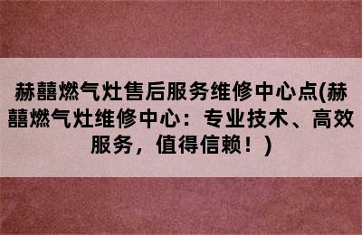 赫囍燃气灶售后服务维修中心点(赫囍燃气灶维修中心：专业技术、高效服务，值得信赖！)