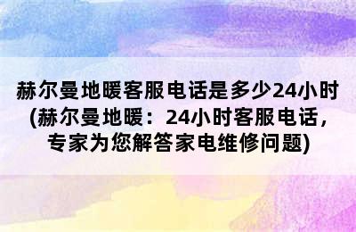 赫尔曼地暖客服电话是多少24小时(赫尔曼地暖：24小时客服电话，专家为您解答家电维修问题)