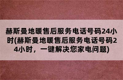 赫斯曼地暖售后服务电话号码24小时(赫斯曼地暖售后服务电话号码24小时，一键解决您家电问题)