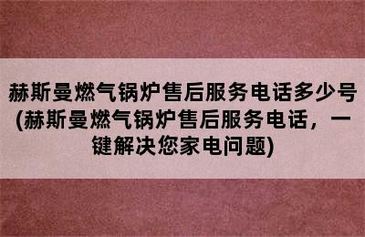 赫斯曼燃气锅炉售后服务电话多少号(赫斯曼燃气锅炉售后服务电话，一键解决您家电问题)