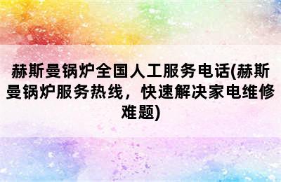 赫斯曼锅炉全国人工服务电话(赫斯曼锅炉服务热线，快速解决家电维修难题)