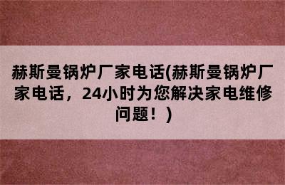 赫斯曼锅炉厂家电话(赫斯曼锅炉厂家电话，24小时为您解决家电维修问题！)